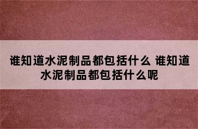 谁知道水泥制品都包括什么 谁知道水泥制品都包括什么呢